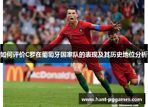 如何评价C罗在葡萄牙国家队的表现及其历史地位分析