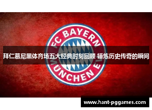 拜仁慕尼黑体育场五大经典时刻回顾 锤炼历史传奇的瞬间 拜仁慕尼黑体育场五大经典时刻回顾 锤炼历史传奇的瞬间