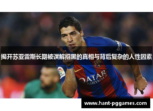 揭开苏亚雷斯长期被误解招黑的真相与背后复杂的人性因素 揭开苏亚雷斯长期被误解招黑的真相与背后复杂的人性因素