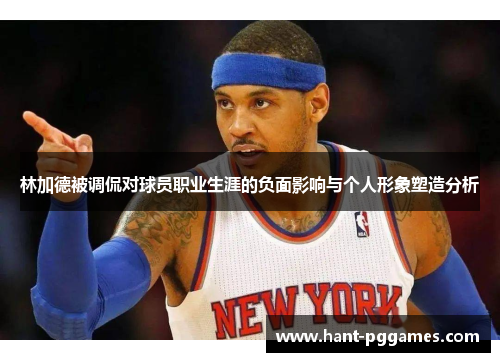 林加德被调侃对球员职业生涯的负面影响与个人形象塑造分析 林加德被调侃对球员职业生涯的负面影响与个人形象塑造分析