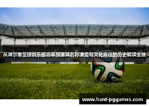 从波尔蒂足球俱乐部沿革探源其名称演变与文化底蕴的历史解读全貌 从波尔蒂足球俱乐部沿革探源其名称演变与文化底蕴的历史解读全貌