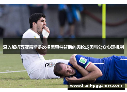 深入解析苏亚雷斯多次招黑事件背后的舆论成因与公众心理机制 深入解析苏亚雷斯多次招黑事件背后的舆论成因与公众心理机制