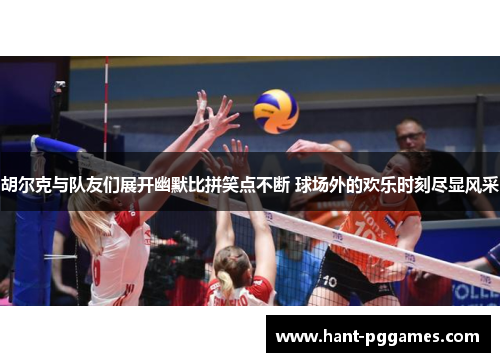 胡尔克与队友们展开幽默比拼笑点不断 球场外的欢乐时刻尽显风采 胡尔克与队友们展开幽默比拼笑点不断 球场外的欢乐时刻尽显风采