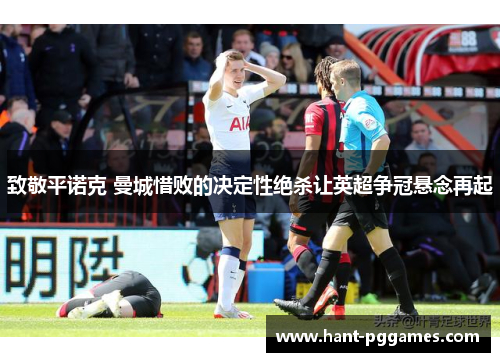 致敬平诺克 曼城惜败的决定性绝杀让英超争冠悬念再起 致敬平诺克 曼城惜败的决定性绝杀让英超争冠悬念再起