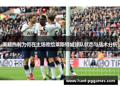 英超热刺为何在主场败给莱斯特城球队状态与战术分析 英超热刺为何在主场败给莱斯特城球队状态与战术分析