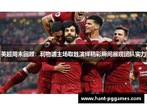 英超周末回顾:利物浦主场取胜演绎精彩瞬间展现团队实力 英超周末回顾:利物浦主场取胜演绎精彩瞬间展现团队实力