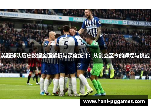 英超球队历史数据全面解析与深度统计:从创立至今的辉煌与挑战 英超球队历史数据全面解析与深度统计:从创立至今的辉煌与挑战