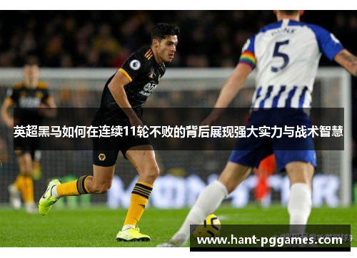 英超黑马如何在连续11轮不败的背后展现强大实力与战术智慧