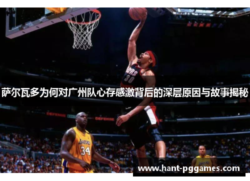 萨尔瓦多为何对广州队心存感激背后的深层原因与故事揭秘 萨尔瓦多为何对广州队心存感激背后的深层原因与故事揭秘