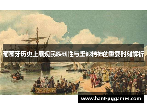 葡萄牙历史上展现民族韧性与坚毅精神的重要时刻解析 葡萄牙历史上展现民族韧性与坚毅精神的重要时刻解析