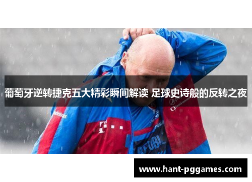 葡萄牙逆转捷克五大精彩瞬间解读 足球史诗般的反转之夜