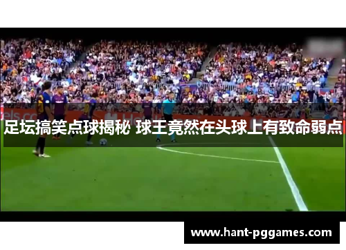 足坛搞笑点球揭秘 球王竟然在头球上有致命弱点