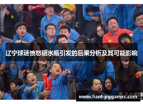 辽宁球迷愤怒砸水瓶引发的后果分析及其可能影响