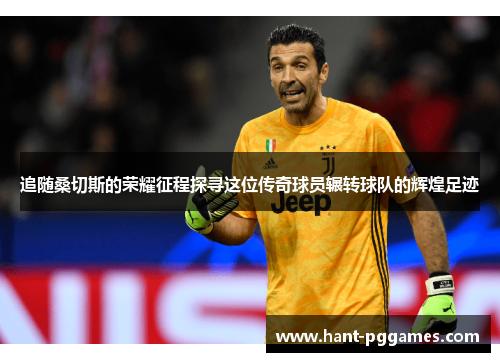 追随桑切斯的荣耀征程探寻这位传奇球员辗转球队的辉煌足迹 追随桑切斯的荣耀征程探寻这位传奇球员辗转球队的辉煌足迹