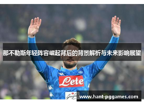 那不勒斯年轻阵容崛起背后的背景解析与未来影响展望