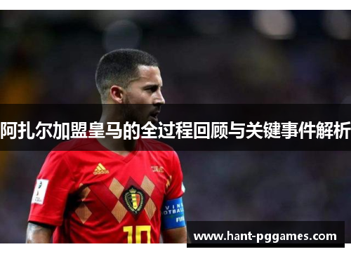 阿扎尔加盟皇马的全过程回顾与关键事件解析 阿扎尔加盟皇马的全过程回顾与关键事件解析