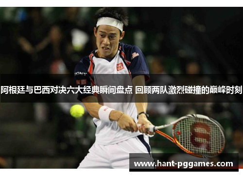 阿根廷与巴西对决六大经典瞬间盘点 回顾两队激烈碰撞的巅峰时刻