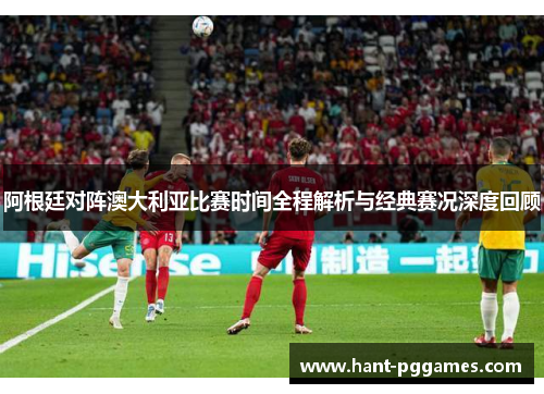 阿根廷对阵澳大利亚比赛时间全程解析与经典赛况深度回顾