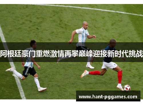 阿根廷豪门重燃激情再攀巅峰迎接新时代挑战