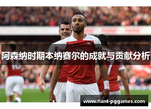 阿森纳时期本纳赛尔的成就与贡献分析