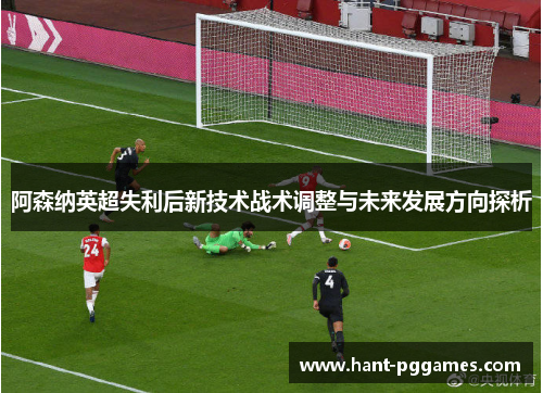 阿森纳英超失利后新技术战术调整与未来发展方向探析