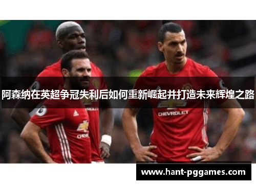 阿森纳在英超争冠失利后如何重新崛起并打造未来辉煌之路