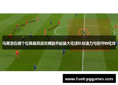 马塞洛在哪个位置最具进攻威胁并能最大化球队创造力与防守转化效