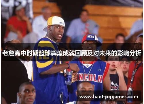 老詹高中时期篮球辉煌成就回顾及对未来的影响分析 老詹高中时期篮球辉煌成就回顾及对未来的影响分析