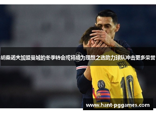 胡桑诺夫加盟曼城的冬季转会或将成为理想之选助力球队冲击更多荣誉