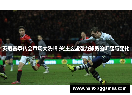 英冠赛季转会市场大洗牌 关注这些潜力球员的崛起与变化