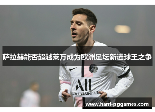 萨拉赫能否超越莱万成为欧洲足坛新进球王之争