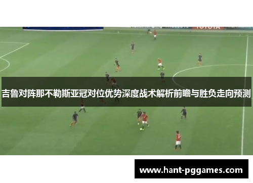 吉鲁对阵那不勒斯亚冠对位优势深度战术解析前瞻与胜负走向预测