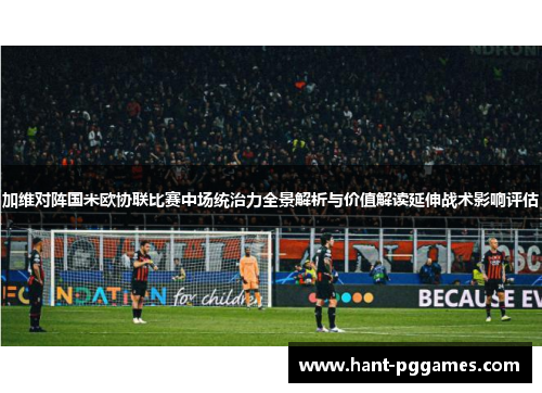 加维对阵国米欧协联比赛中场统治力全景解析与价值解读延伸战术影响评估