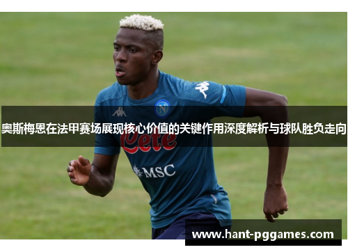 奥斯梅恩在法甲赛场展现核心价值的关键作用深度解析与球队胜负走向