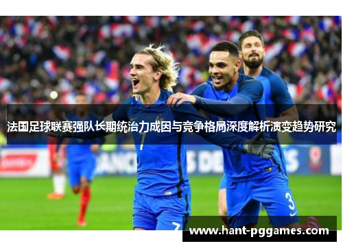 法国足球联赛强队长期统治力成因与竞争格局深度解析演变趋势研究