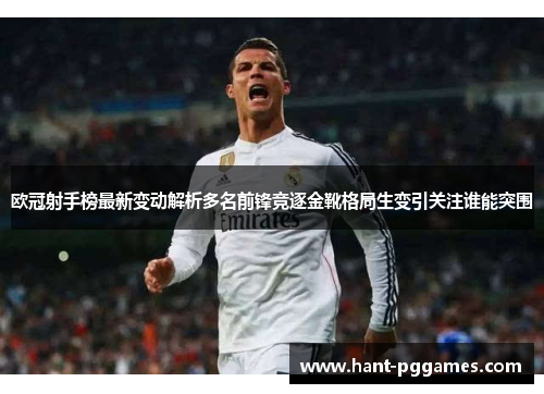 欧冠射手榜最新变动解析多名前锋竞逐金靴格局生变引关注谁能突围 欧冠射手榜最新变动解析多名前锋竞逐金靴格局生变引关注谁能突围