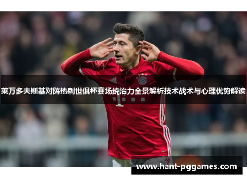 莱万多夫斯基对阵热刺世俱杯赛场统治力全景解析技术战术与心理优势解读