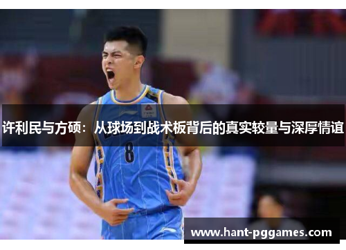 许利民与方硕：从球场到战术板背后的真实较量与深厚情谊
