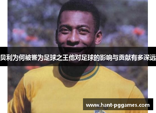 贝利为何被誉为足球之王他对足球的影响与贡献有多深远