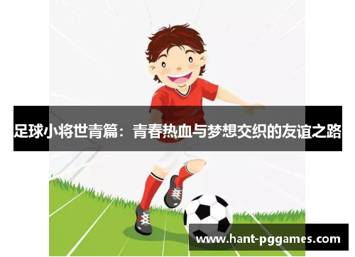 足球小将世青篇:青春热血与梦想交织的友谊之路 足球小将世青篇:青春热血与梦想交织的友谊之路