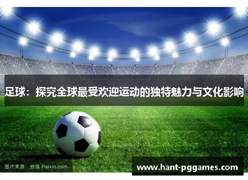 足球：探究全球最受欢迎运动的独特魅力与文化影响