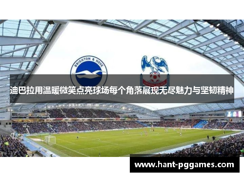 迪巴拉用温暖微笑点亮球场每个角落展现无尽魅力与坚韧精神