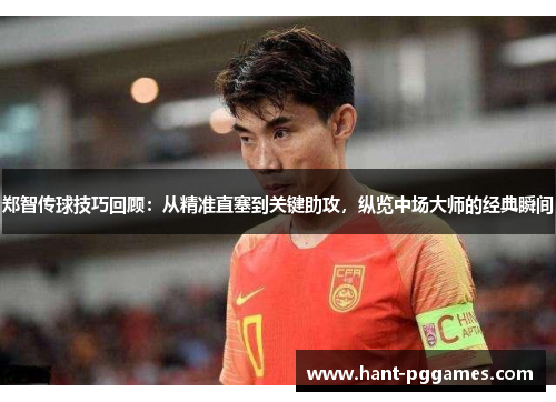 郑智传球技巧回顾：从精准直塞到关键助攻，纵览中场大师的经典瞬间