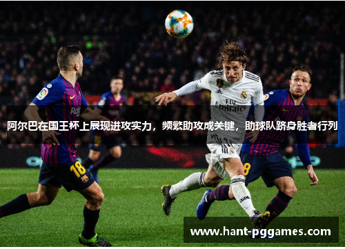 阿尔巴在国王杯上展现进攻实力，频繁助攻成关键，助球队跻身胜者行列