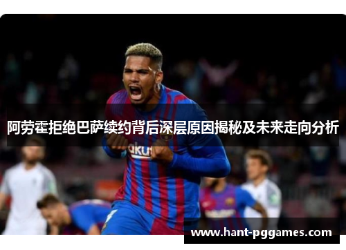 阿劳霍拒绝巴萨续约背后深层原因揭秘及未来走向分析
