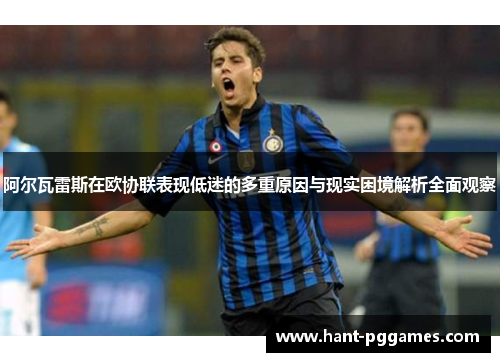 阿尔瓦雷斯在欧协联表现低迷的多重原因与现实困境解析全面观察 阿尔瓦雷斯在欧协联表现低迷的多重原因与现实困境解析全面观察