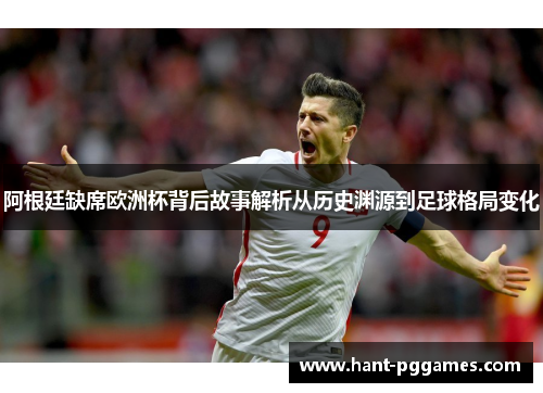 阿根廷缺席欧洲杯背后故事解析从历史渊源到足球格局变化 阿根廷缺席欧洲杯背后故事解析从历史渊源到足球格局变化