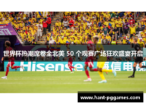 世界杯热潮席卷全北美 50 个观赛广场狂欢盛宴开启