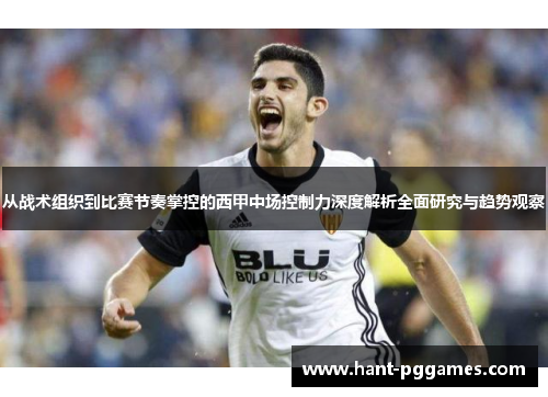 从战术组织到比赛节奏掌控的西甲中场控制力深度解析全面研究与趋势观察 从战术组织到比赛节奏掌控的西甲中场控制力深度解析全面研究与趋势观察