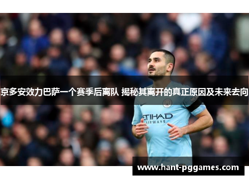 京多安效力巴萨一个赛季后离队 揭秘其离开的真正原因及未来去向 京多安效力巴萨一个赛季后离队 揭秘其离开的真正原因及未来去向
